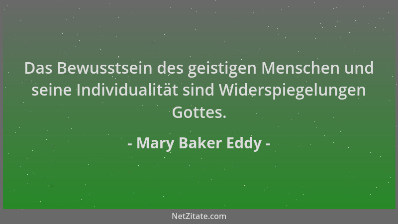 Mary Baker Eddy - Das Bewusstsein des geistigen Menschen und seine Individualität sind Widerspiegelungen Gottes....