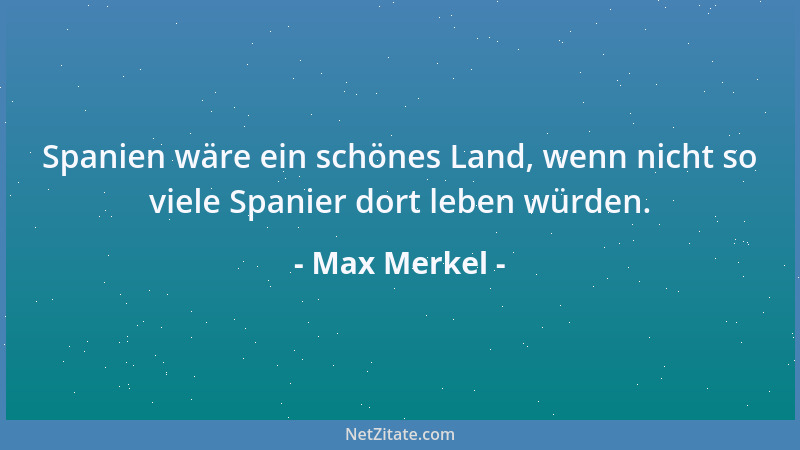 Max Merkel - Spanien wäre ein schönes Land, wenn nicht so viele Spanier dort leben würden....