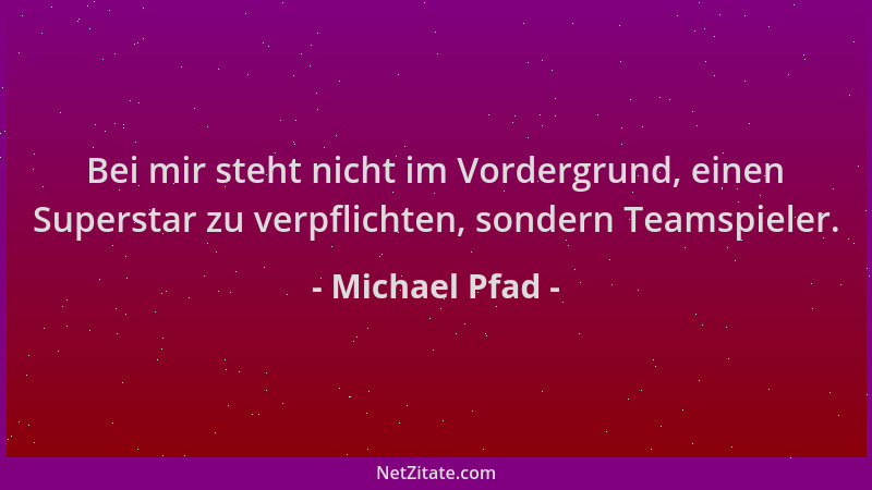 Michael Pfad - Bei mir steht nicht im Vordergrund, einen Superstar zu verpflichten, sondern Teamspieler....