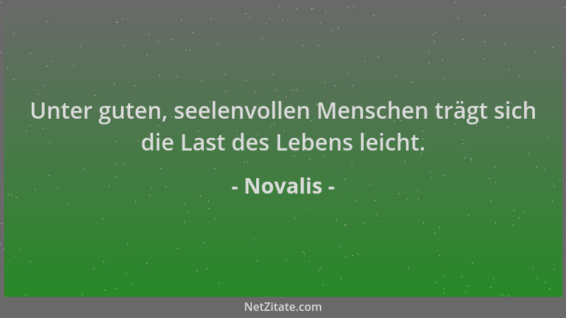 Novalis - Unter guten, seelenvollen Menschen trägt sich die Last des Lebens leicht....