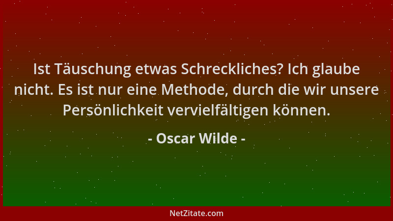 Oscar Wilde - Ist Täuschung etwas Schreckliches? Ich glaube nicht. Es ist nur eine Methode, durch die wir unsere Persönlich...