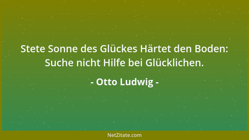 Otto Ludwig - Stete Sonne des Glückes Härtet den Boden: Suche nicht Hilfe bei Glücklichen....