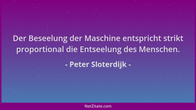 Peter Sloterdijk - Der Beseelung der Maschine entspricht strikt proportional die Entseelung des Menschen....
