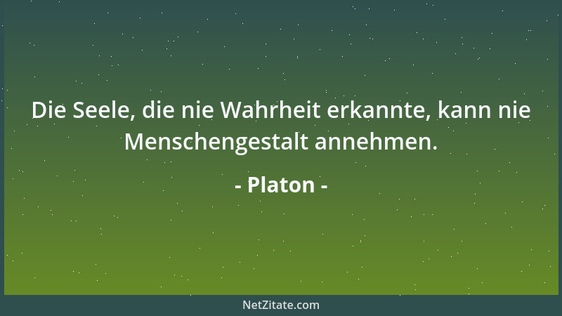 Platon - Die Seele, die nie Wahrheit erkannte, kann nie Menschengestalt annehmen....