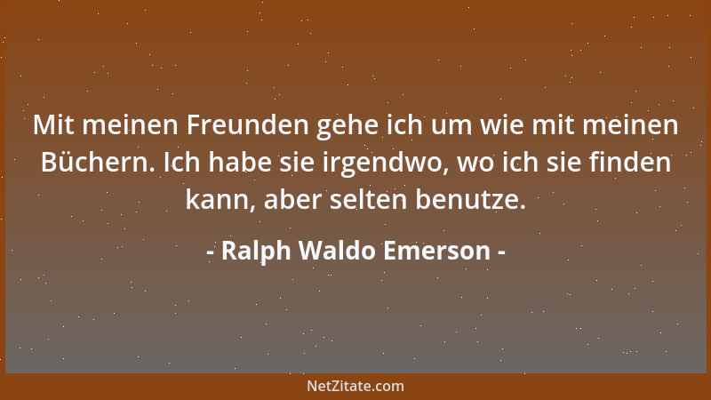 Ralph Waldo Emerson - Mit meinen Freunden gehe ich um wie mit meinen Büchern. Ich habe sie irgendwo, wo ich sie finden kann...