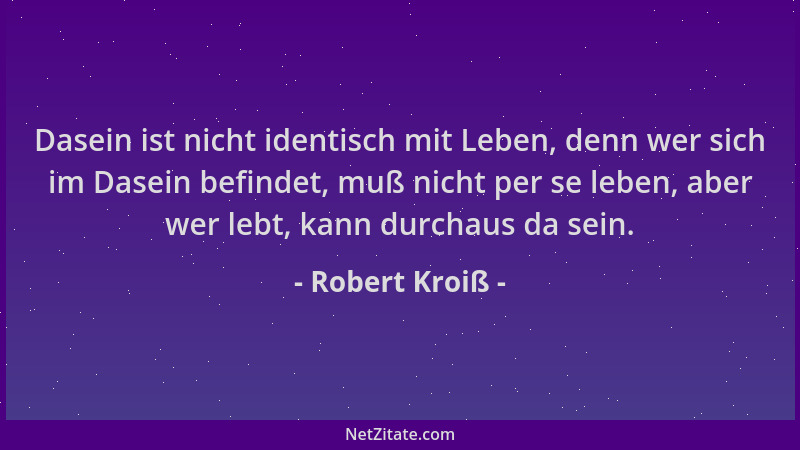 Robert Kroiß - Dasein ist nicht identisch mit Leben, denn wer sich im Dasein befindet, muß nicht per se leben, aber wer leb...