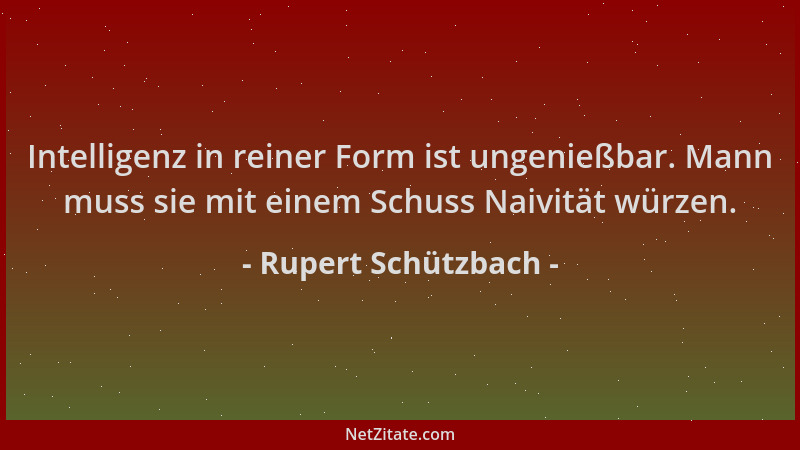 Rupert Schützbach - Intelligenz in reiner Form ist ungenießbar. Mann muss sie mit einem Schuss Naivität würzen....