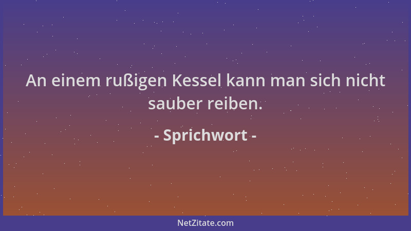 Sprichwort - An einem rußigen Kessel kann man sich nicht sauber reiben....