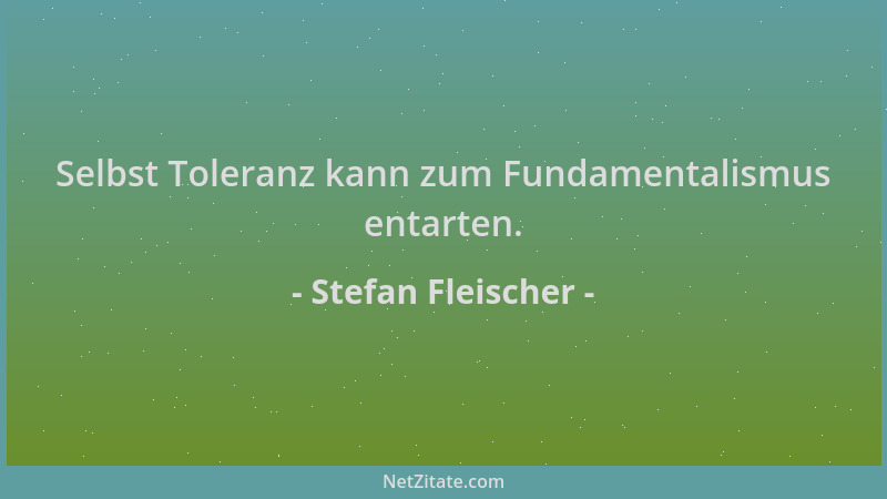 Stefan Fleischer - Selbst Toleranz kann zum Fundamentalismus entarten....