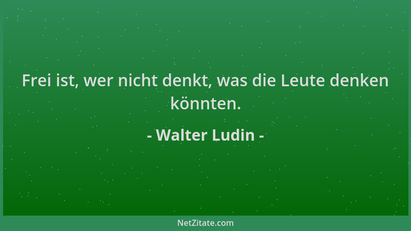 Walter Ludin - Frei ist, wer nicht denkt, was die Leute denken könnten....
