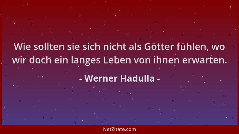 Werner Hadulla - Wie sollten sie sich nicht als Götter fühlen, wo wir doch ein langes Leben von ihnen erwarten....