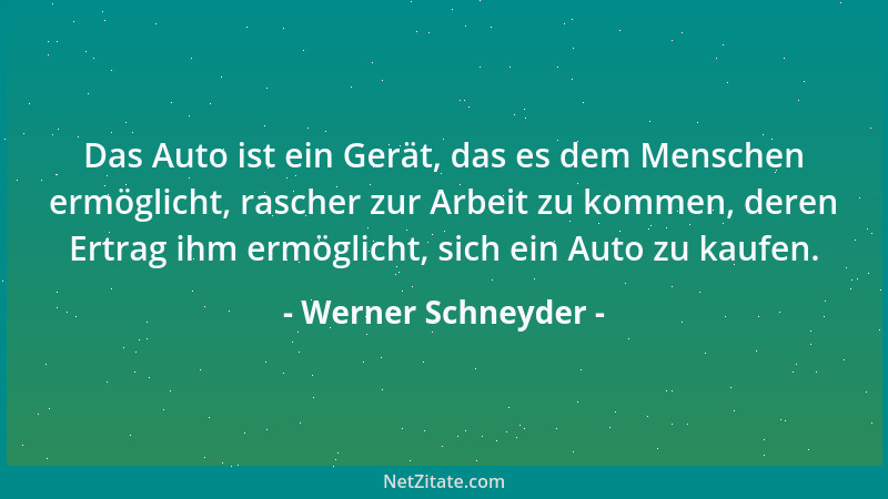 Werner Schneyder - Das Auto ist ein Gerät, das es dem Menschen ermöglicht, rascher zur Arbeit zu kommen, deren Ertrag ihm e...