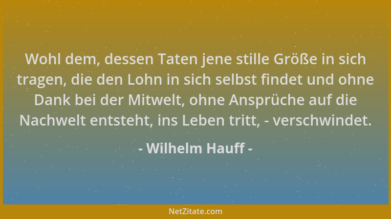 Wilhelm Hauff - Wohl dem, dessen Taten jene stille Größe in sich tragen, die den Lohn in sich selbst findet und ohne Dank b...