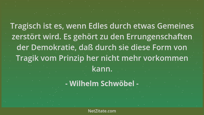 Wilhelm Schwöbel - Tragisch ist es, wenn Edles durch etwas Gemeines zerstört wird. Es gehört zu den Errungenschaften der De...