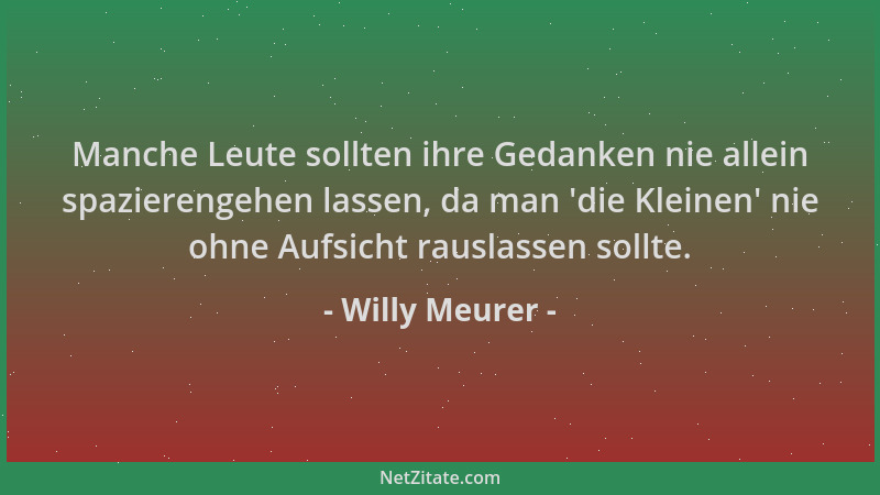 Willy Meurer - Manche Leute sollten ihre Gedanken nie allein spazierengehen lassen, da man  'die Kleinen ' nie ohne Aufsicht...