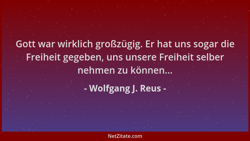 Wolfgang J. Reus - Gott war wirklich großzügig. Er hat uns sogar die Freiheit gegeben, uns unsere Freiheit selber nehmen zu...