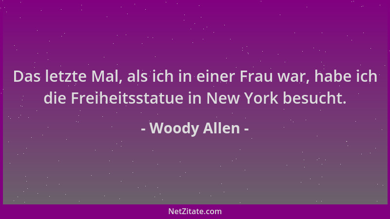 Woody Allen - Das letzte Mal, als ich in einer Frau war, habe ich die Freiheitsstatue in New York besucht....