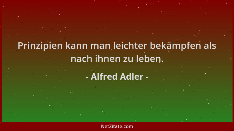 Alfred Adler - Prinzipien kann man leichter bekämpfen als nach ihnen zu leben....