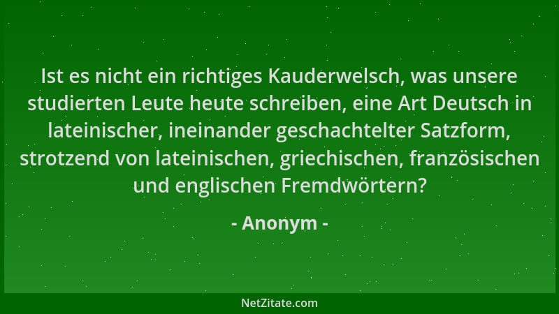 Anonym - Ist es nicht ein richtiges Kauderwelsch, was unsere studierten Leute heute schreiben, eine Art Deutsch in lateinis...