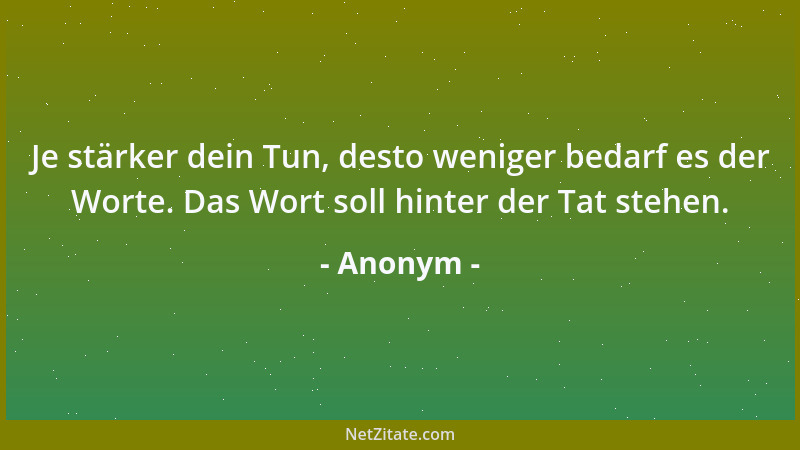 Anonym - Je stärker dein Tun, desto weniger bedarf es der Worte. Das Wort soll hinter der Tat stehen....