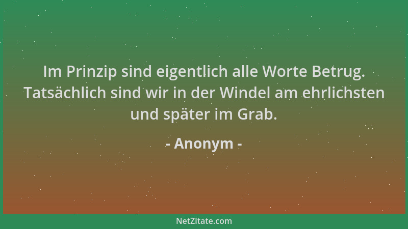 Anonym - Im Prinzip sind eigentlich alle Worte Betrug. Tatsächlich sind wir in der Windel am ehrlichsten und später im Grab...