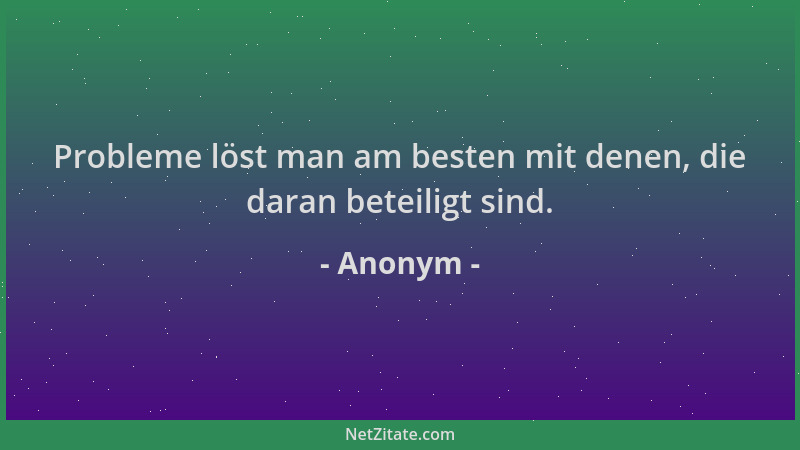 Anonym - Probleme löst man am besten mit denen, die daran beteiligt sind....