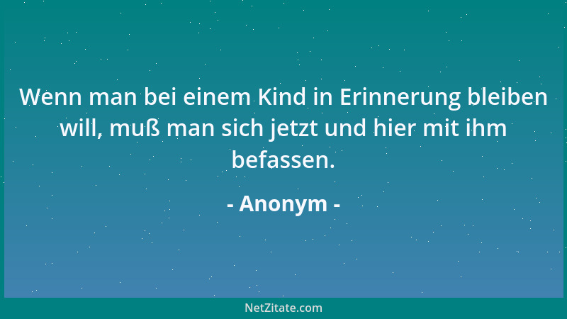 Anonym - Wenn man bei einem Kind in Erinnerung bleiben will, muß man sich jetzt und hier mit ihm befassen....