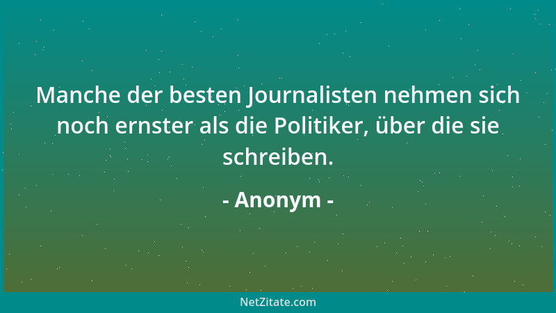 Anonym - Manche der besten Journalisten nehmen sich noch ernster als die Politiker, über die sie schreiben....