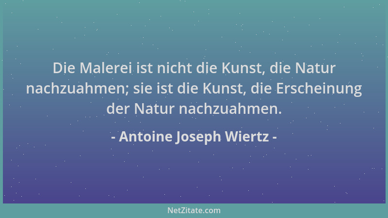 Antoine Joseph Wiertz - Die Malerei ist nicht die Kunst, die Natur nachzuahmen; sie ist die Kunst, die Erscheinung der Natu...