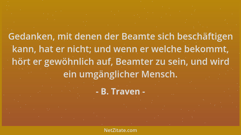 B. Traven - Gedanken, mit denen der Beamte sich beschäftigen kann, hat er nicht; und wenn er welche bekommt, hört er gewöhn...