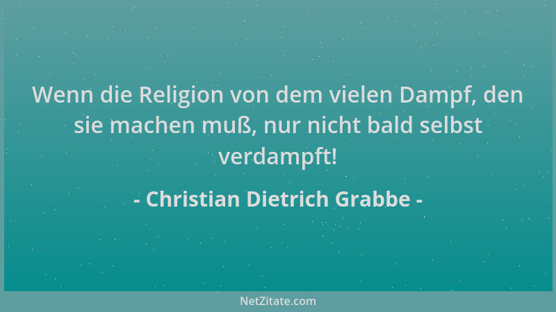 Christian Dietrich Grabbe - Wenn die Religion von dem vielen Dampf, den sie machen muß, nur nicht bald selbst verdampft!...