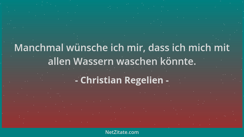 Christian Regelien - Manchmal wünsche ich mir, dass ich mich mit allen Wassern waschen könnte....