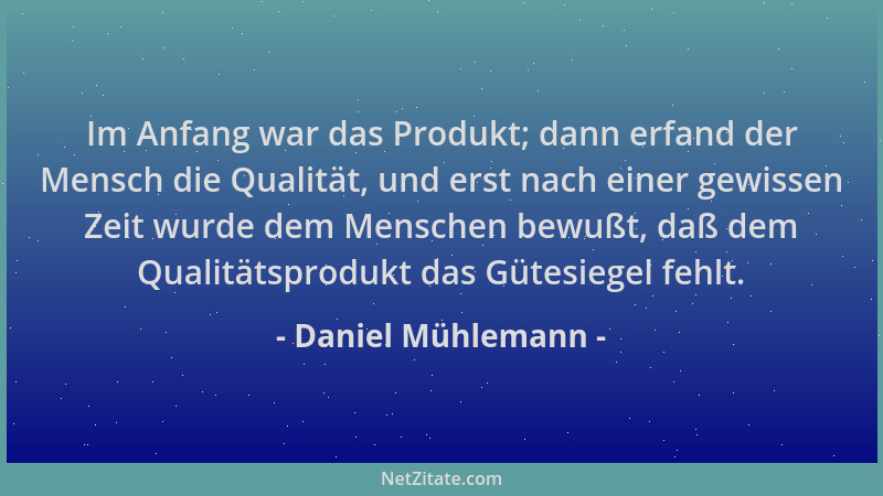 Daniel Mühlemann - Im Anfang war das Produkt; dann erfand der Mensch die Qualität, und erst nach einer gewissen Zeit wurde...