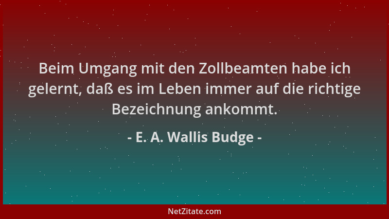 E. A. Wallis Budge - Beim Umgang mit den Zollbeamten habe ich gelernt, daß es im Leben immer auf die richtige Bezeichnung a...