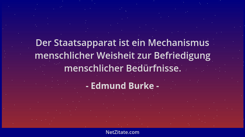 Edmund Burke - Der Staatsapparat ist ein Mechanismus menschlicher Weisheit zur Befriedigung menschlicher Bedürfnisse....
