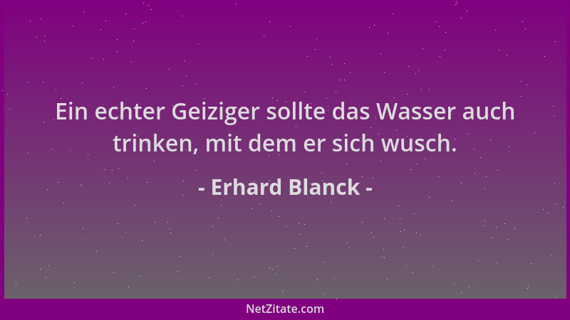 Erhard Blanck - Ein echter Geiziger sollte das Wasser auch trinken, mit dem er sich wusch....