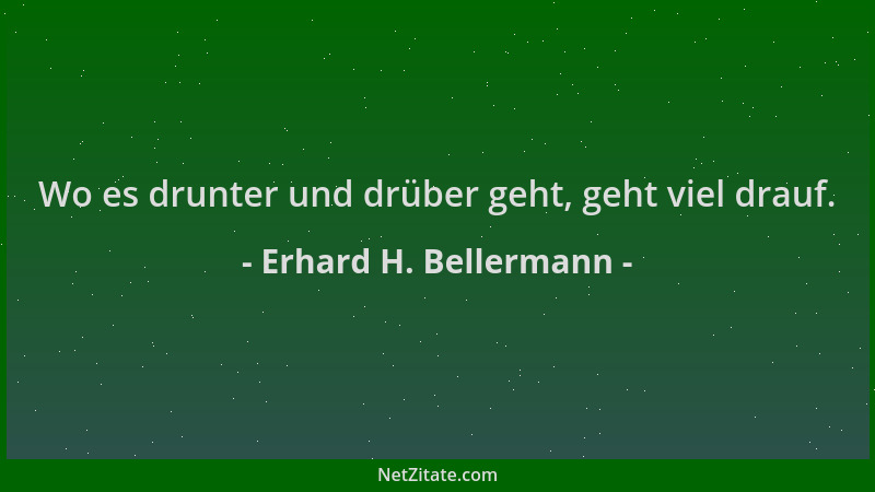 Erhard H. Bellermann - Wo es drunter und drüber geht, geht viel drauf....