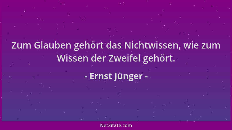 Ernst Jünger - Zum Glauben gehört das Nichtwissen, wie zum Wissen der Zweifel gehört....