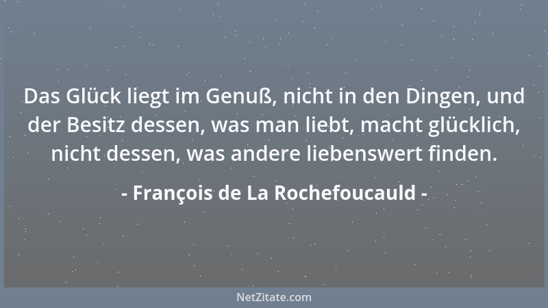 François de La Rochefoucauld - Das Glück liegt im Genuß, nicht in den Dingen, und der Besitz dessen, was man liebt, macht g...