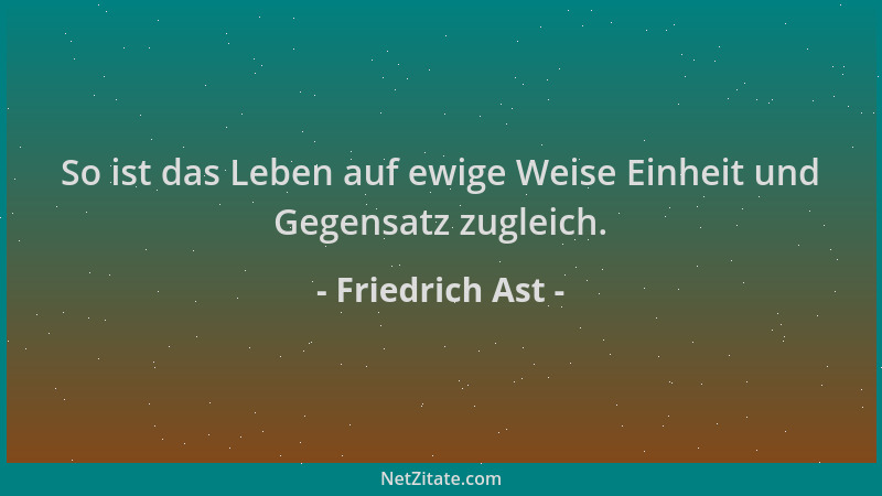 Friedrich Ast - So ist das Leben auf ewige Weise Einheit und Gegensatz zugleich....