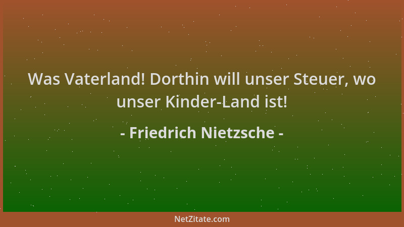 Friedrich Nietzsche - Was Vaterland! Dorthin will unser Steuer, wo unser Kinder-Land ist!...