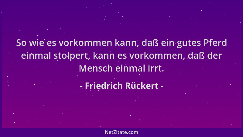 Friedrich Rückert - So wie es vorkommen kann, daß ein gutes Pferd einmal stolpert, kann es vorkommen, daß der Mensch einmal...