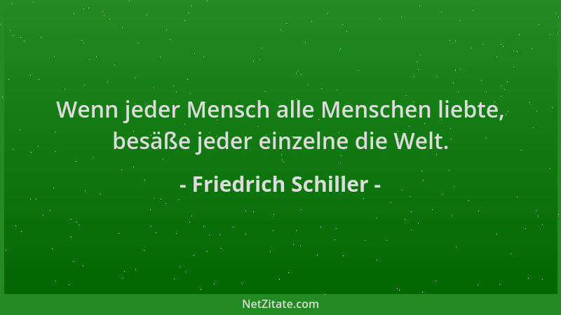 Friedrich Schiller - Wenn jeder Mensch alle Menschen liebte, besäße jeder einzelne die Welt....