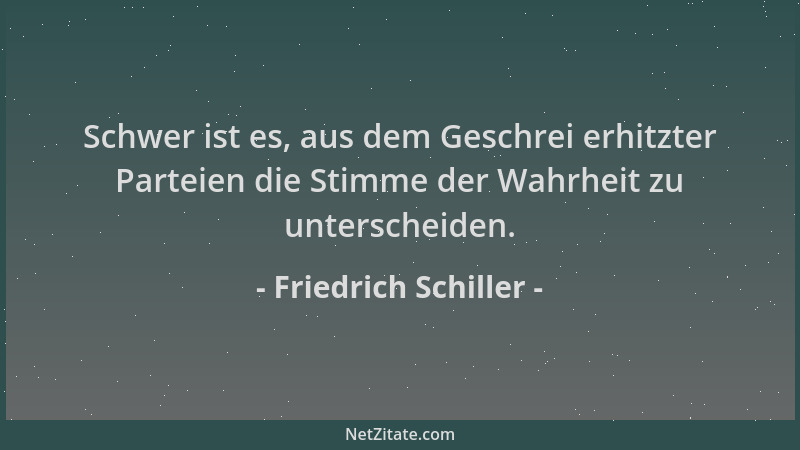 Friedrich Schiller - Schwer ist es, aus dem Geschrei erhitzter Parteien die Stimme der Wahrheit zu unterscheiden....