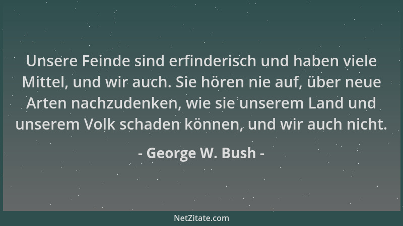 George W. Bush - Unsere Feinde sind erfinderisch und haben viele Mittel, und wir auch. Sie hören nie auf, über neue Arten n...