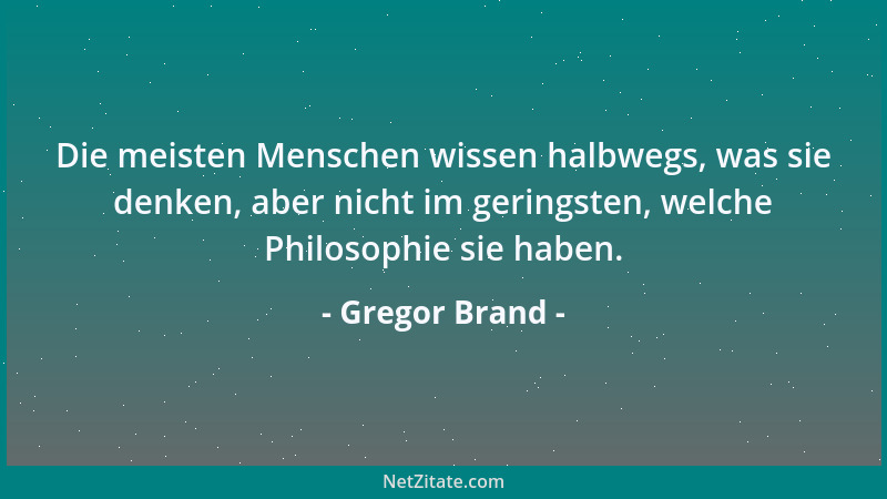 Gregor Brand - Die meisten Menschen wissen halbwegs, was sie denken, aber nicht im geringsten, welche Philosophie sie haben...