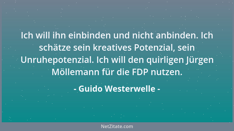 Guido Westerwelle - Ich will ihn einbinden und nicht anbinden. Ich schätze sein kreatives Potenzial, sein Unruhepotenzial....