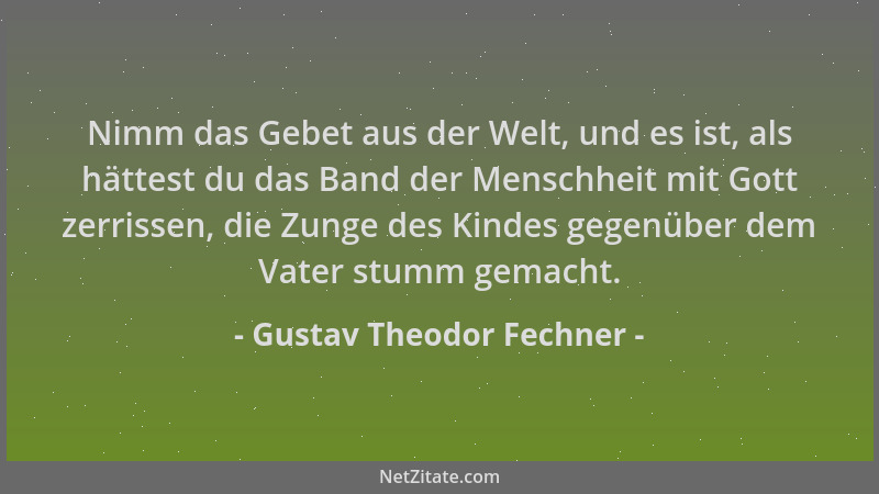 Gustav Theodor Fechner - Nimm das Gebet aus der Welt, und es ist, als hättest du das Band der Menschheit mit Gott zerrissen...