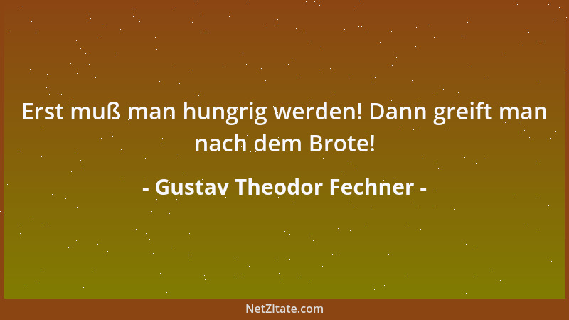 Gustav Theodor Fechner - Erst muß man hungrig werden! Dann greift man nach dem Brote!...