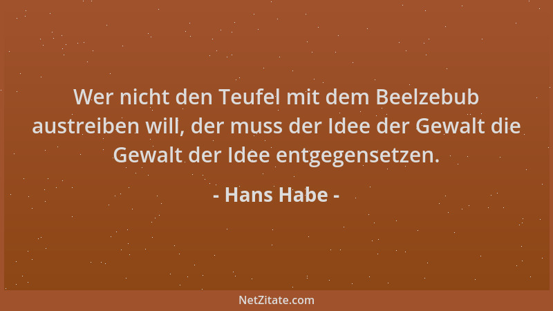 Hans Habe - Wer nicht den Teufel mit dem Beelzebub austreiben will, der muss der Idee der Gewalt die Gewalt der Idee entgeg...